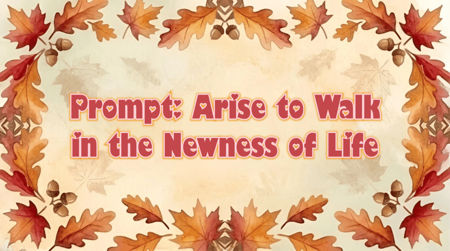 An autumn-themed watercolor background featuring a decorative border of orange and red oak and maple leaves interspersed with brown acorns, framing a pale parchment center displaying the text "Prompt: Arise to Walk in the Newness of Life" in a heart cutout font.